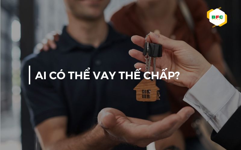 Những ai có thể vay thế chấp? Điều kiện và tiêu chí quan trọng